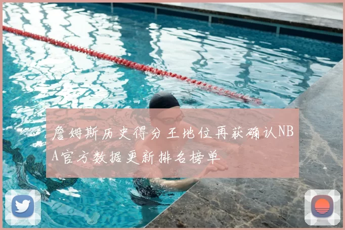 詹姆斯历史得分王地位再获确认NBA官方数据更新排名榜单