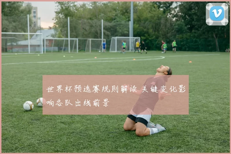 世界杯预选赛规则解读 关键变化影响各队出线前景
