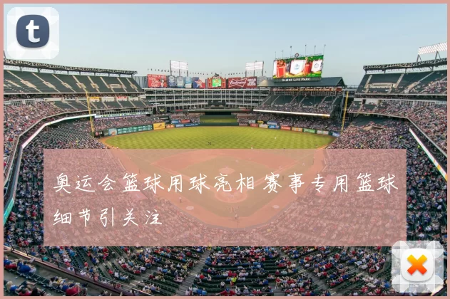 奥运会篮球用球亮相 赛事专用篮球细节引关注