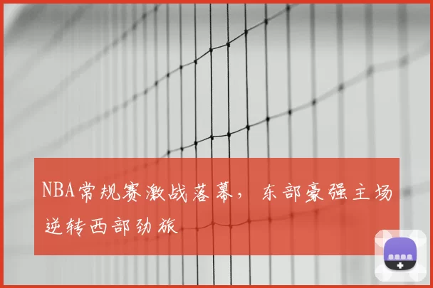 NBA常规赛激战落幕,东部豪强主场逆转西部劲旅