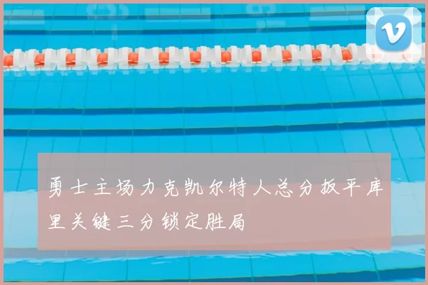 勇士主场力克凯尔特人总分扳平库里关键三分锁定胜局