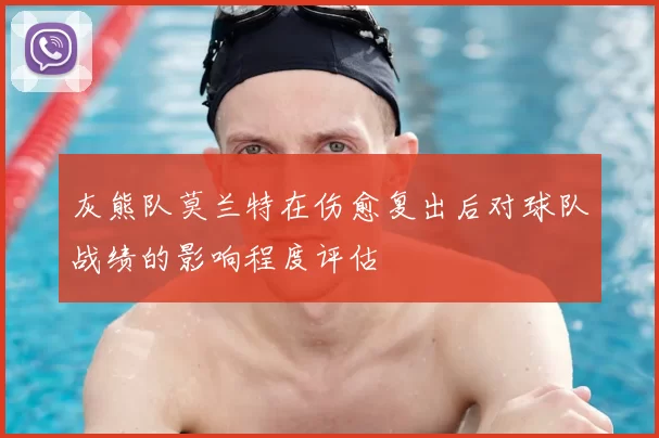 灰熊队莫兰特在伤愈复出后对球队战绩的影响程度评估