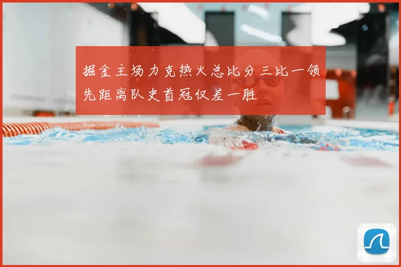 掘金主场力克热火总比分三比一领先距离队史首冠仅差一胜