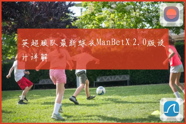 英超狼队最新球衣ManBetX 2.0版设计详解