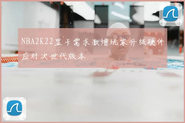 NBA2K22显卡需求激增玩家升级硬件应对次世代版本