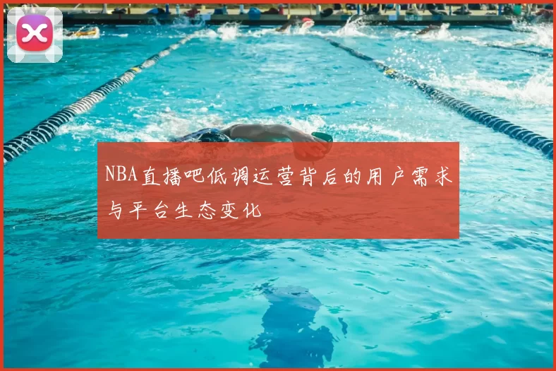 NBA直播吧低调运营背后的用户需求与平台生态变化