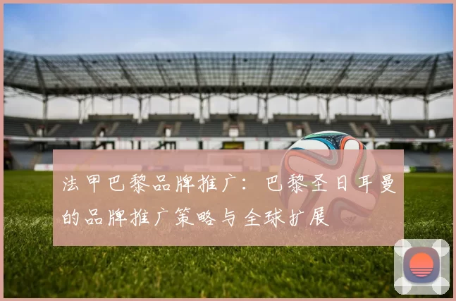 法甲巴黎品牌推广：巴黎圣日耳曼的品牌推广策略与全球扩展