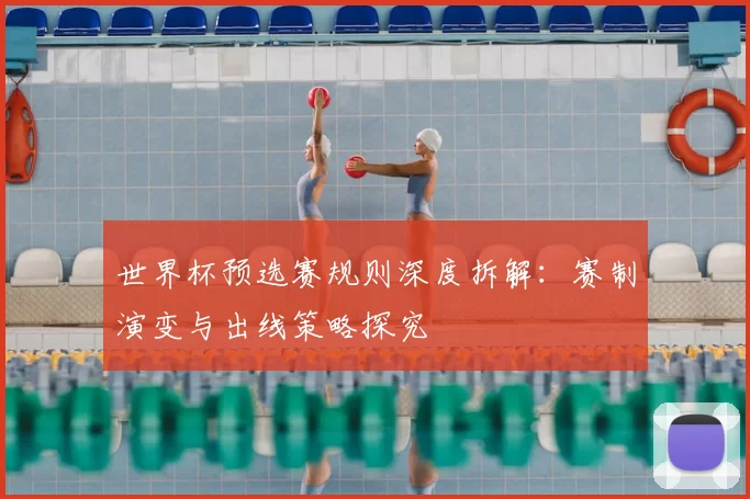 世界杯预选赛规则深度拆解:赛制演变与出线策略探究
