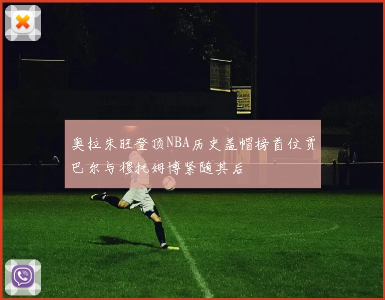 奥拉朱旺登顶NBA历史盖帽榜首位贾巴尔与穆托姆博紧随其后