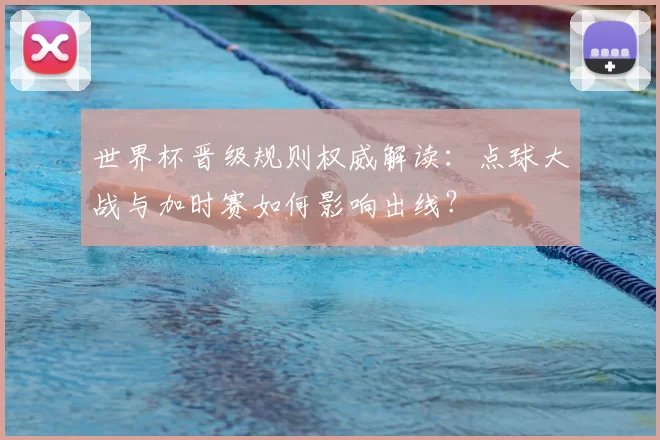 世界杯晋级规则权威解读：点球大战与加时赛如何影响出线？