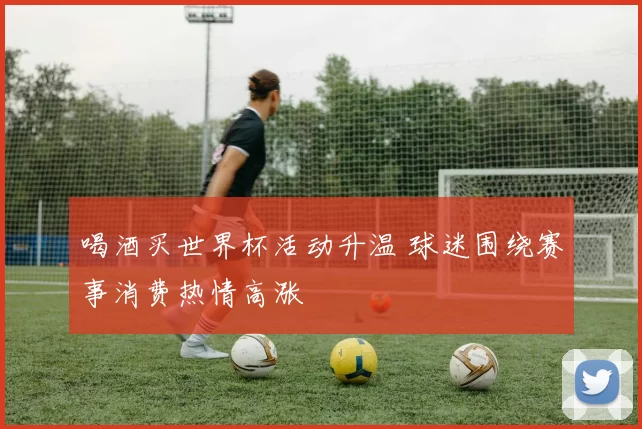 喝酒买世界杯活动升温 球迷围绕赛事消费热情高涨