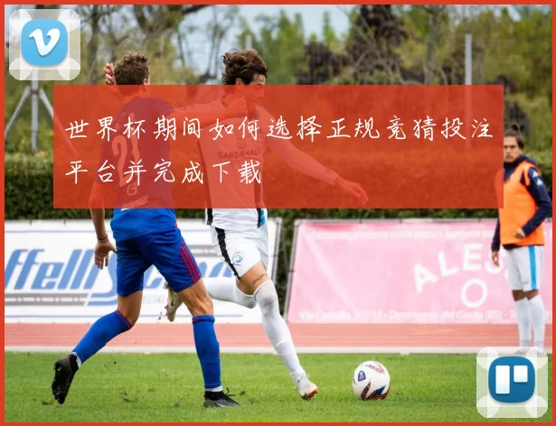 世界杯期间如何选择正规竞猜投注平台并完成下载