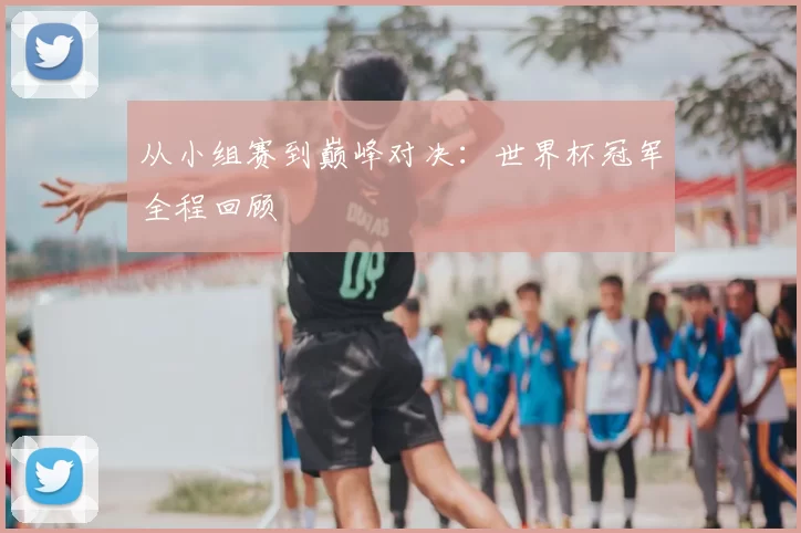 从小组赛到巅峰对决：世界杯冠军全程回顾