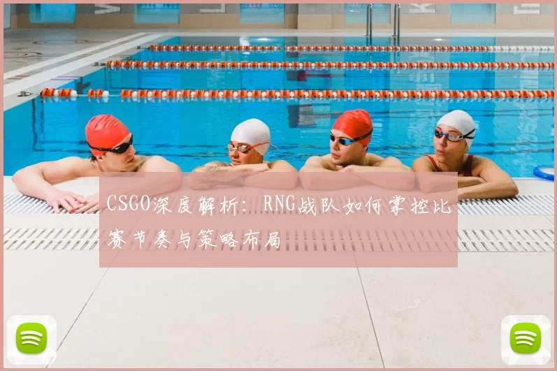 CSGO深度解析:RNG战队如何掌控比赛节奏与策略布局