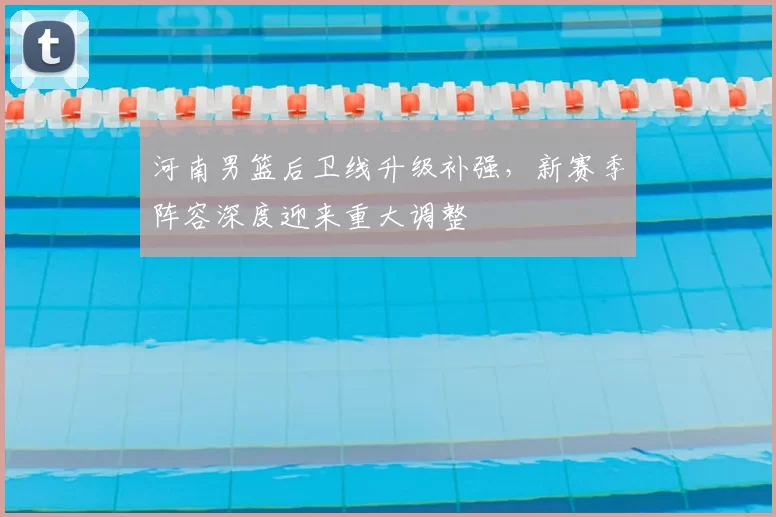 河南男篮后卫线升级补强,新赛季阵容深度迎来重大调整