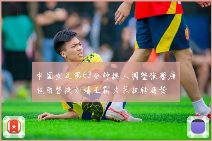 中国女足第63分钟换人调整张馨唐佳丽替换刘靖王霜力求扭转局势