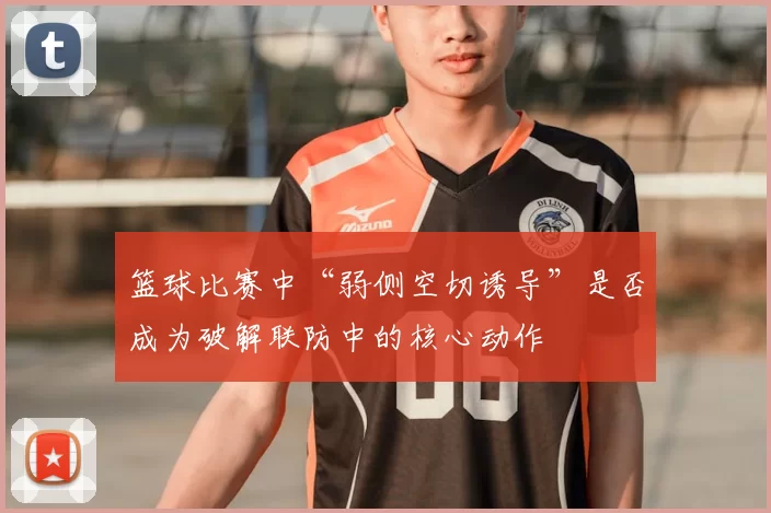 篮球比赛中“弱侧空切诱导”是否成为破解联防中的核心动作