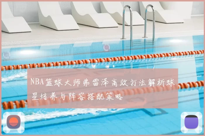 NBA篮球大师弗雷泽高效打法解析球星培养与阵容搭配策略