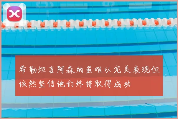 希勒坦言阿森纳虽难以完美表现但依然坚信他们终将取得成功