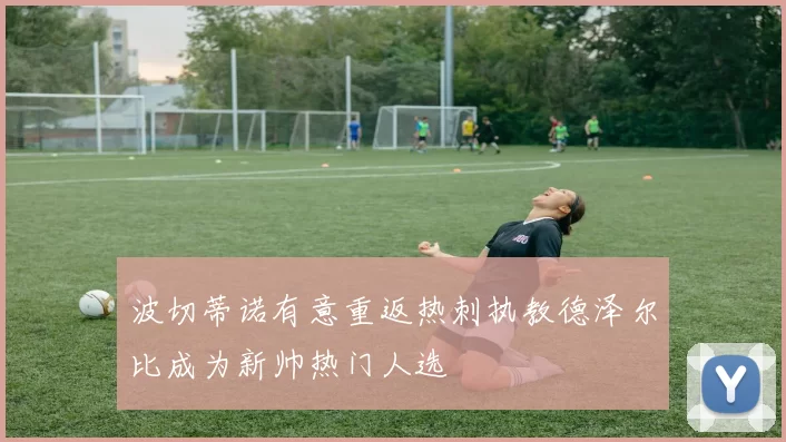 波切蒂诺有意重返热刺执教德泽尔比成为新帅热门人选