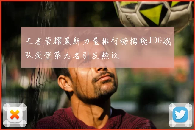 王者荣耀最新力量排行榜揭晓JDG战队荣登第九名引发热议