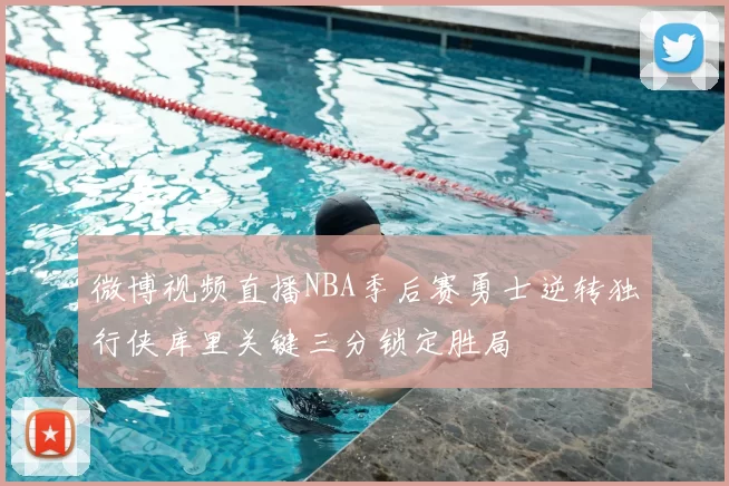 微博视频直播NBA季后赛勇士逆转独行侠库里关键三分锁定胜局