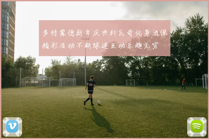 多特蒙德新年庆典科瓦奇化身酒保精彩活动不断球迷互动乐趣无穷