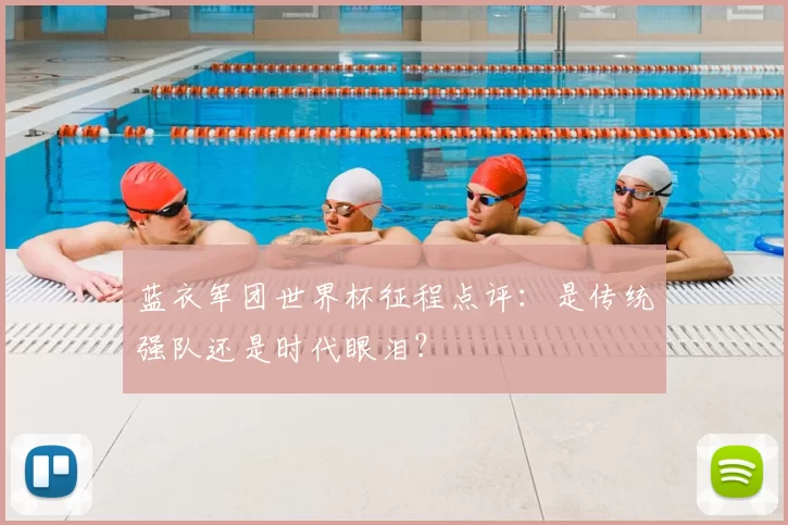 蓝衣军团世界杯征程点评：是传统强队还是时代眼泪？