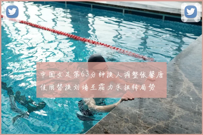 中国女足第63分钟换人调整张馨唐佳丽替换刘靖王霜力求扭转局势