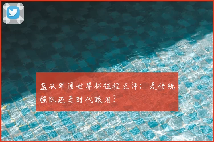 蓝衣军团世界杯征程点评：是传统强队还是时代眼泪？
