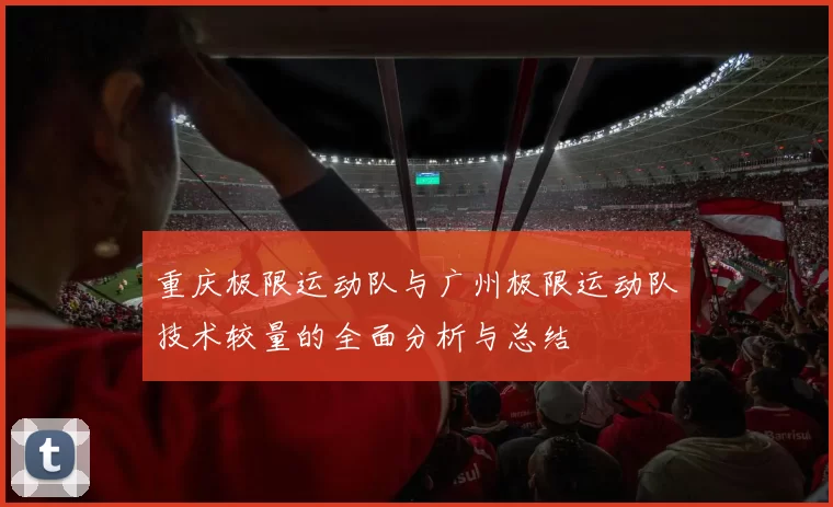 重庆极限运动队与广州极限运动队技术较量的全面分析与总结