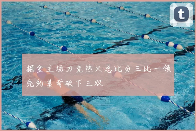 掘金主场力克热火总比分三比一领先约基奇砍下三双