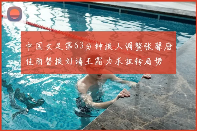 中国女足第63分钟换人调整张馨唐佳丽替换刘靖王霜力求扭转局势