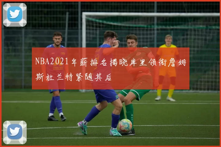 NBA2021年薪排名揭晓库里领衔詹姆斯杜兰特紧随其后