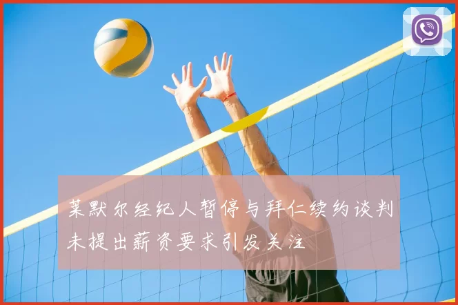 莱默尔经纪人暂停与拜仁续约谈判未提出薪资要求引发关注