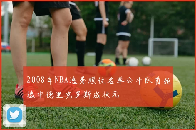 2008年NBA选秀顺位名单公牛队首轮选中德里克罗斯成状元