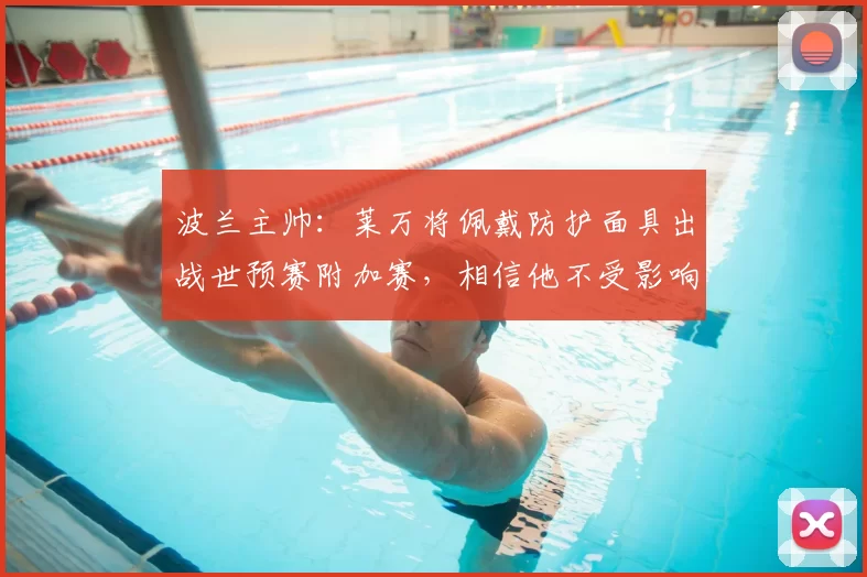 波兰主帅:莱万将佩戴防护面具出战世预赛附加赛,相信他不受影响