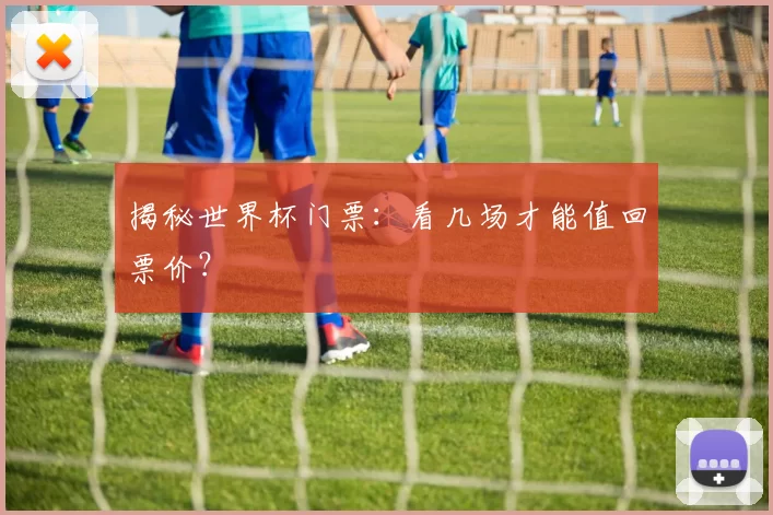 揭秘世界杯门票:看几场才能值回票价?