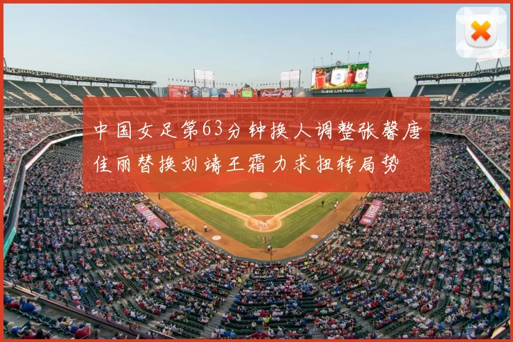 中国女足第63分钟换人调整张馨唐佳丽替换刘靖王霜力求扭转局势