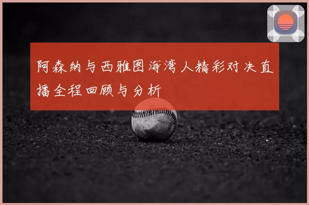 阿森纳与西雅图海湾人精彩对决直播全程回顾与分析
