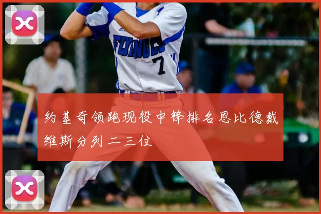 约基奇领跑现役中锋排名恩比德戴维斯分列二三位