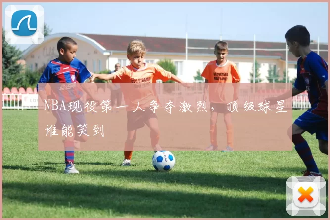 NBA现役第一人争夺激烈，顶级球星谁能笑到