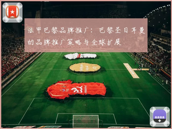 法甲巴黎品牌推广：巴黎圣日耳曼的品牌推广策略与全球扩展