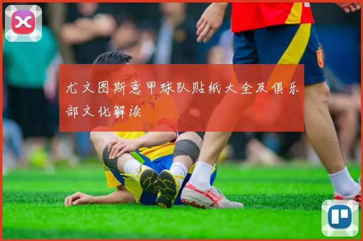 尤文图斯意甲球队贴纸大全及俱乐部文化解读