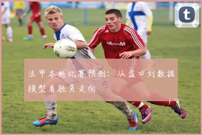 法甲本轮比赛预测：从盘口到数据模型看胜负走向