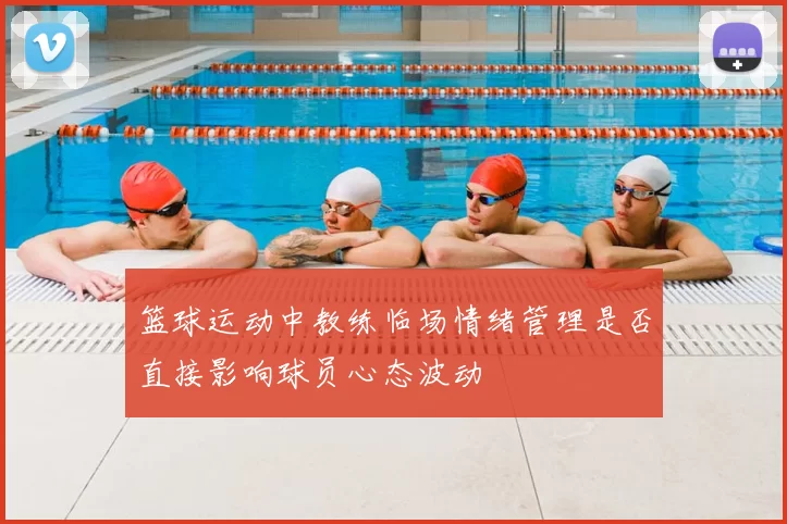 篮球运动中教练临场情绪管理是否直接影响球员心态波动