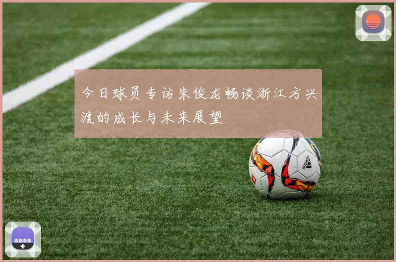 今日球员专访朱俊龙畅谈浙江方兴渡的成长与未来展望