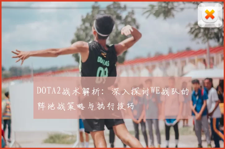 DOTA2战术解析：深入探讨WE战队的阵地战策略与执行技巧