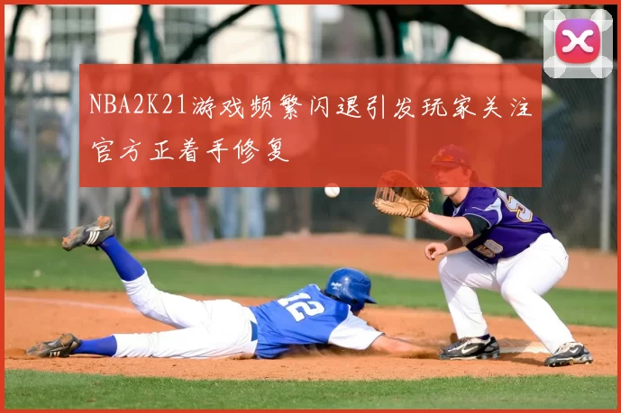 NBA2K21游戏频繁闪退引发玩家关注官方正着手修复