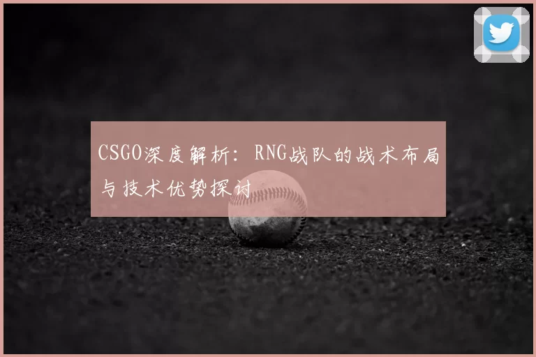 CSGO深度解析：RNG战队的战术布局与技术优势探讨